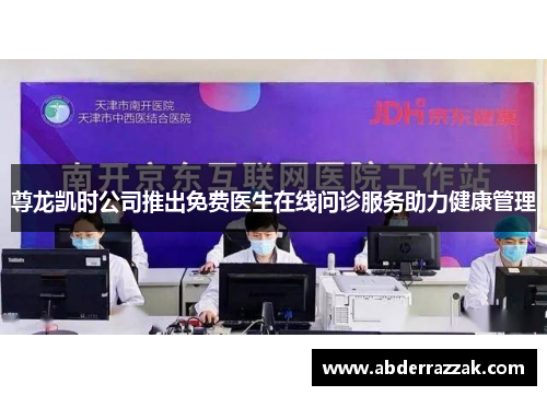 尊龙凯时公司推出免费医生在线问诊服务助力健康管理